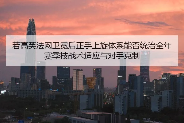 若高芙法网卫冕后正手上旋体系能否统治全年赛季技战术适应与对手克制