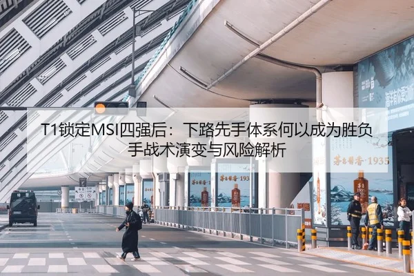 T1锁定MSI四强后：下路先手体系何以成为胜负手战术演变与风险解析