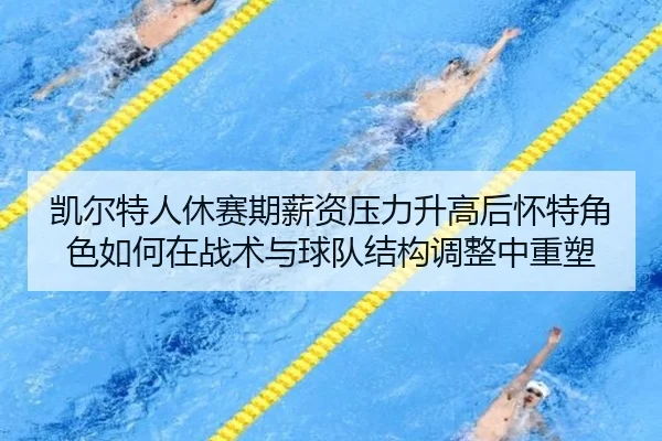 kai-er-te-ren-xiu-sai-qi-xin-zi-ya-li-sheng-gao-hou-huai-te-jue-se-ru-he-zai-zhan-shu-yu-qiu-dui-jie-gou-tiao-zheng-2-217.jpg